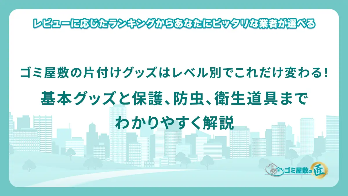 ゴミ屋敷の片付けグッズはレベル別でこれだけ変わる！基本グッズと保護、防虫、衛生道具までわかりやすく解説