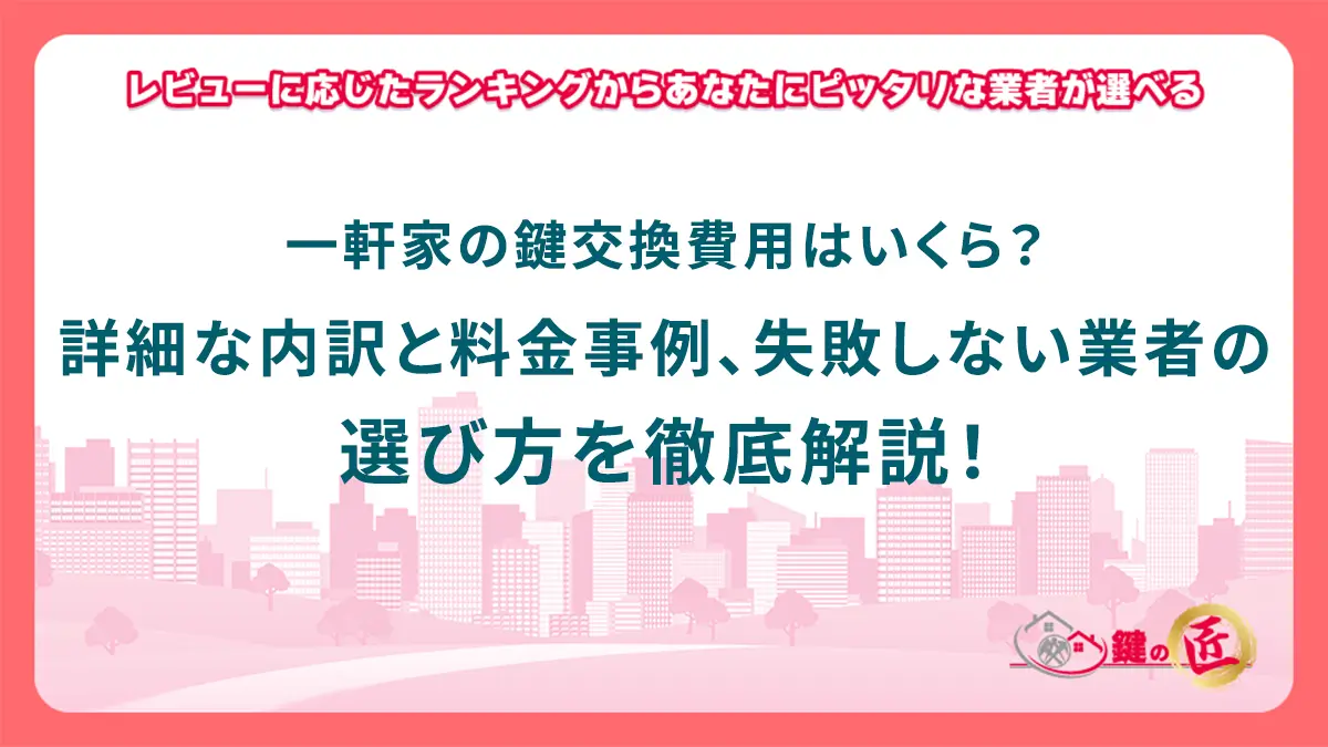 一軒家の鍵交換費用はいくら？詳細な内訳と料金事例、失敗しない業者の選び方を徹底解説！